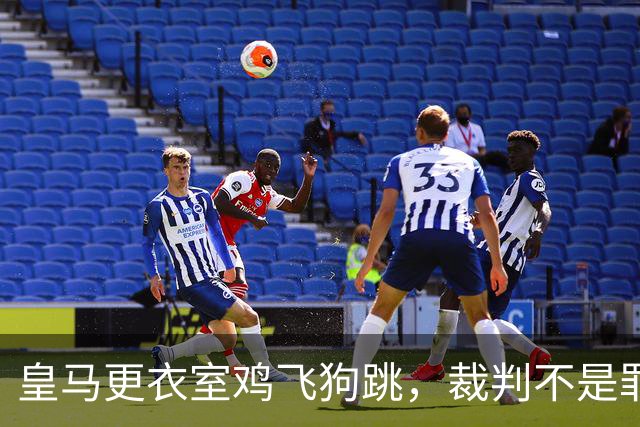 皇马更衣室鸡飞狗跳，裁判不是罪魁祸首