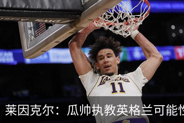 莱因克尔：瓜帅执教英格兰可能性不大